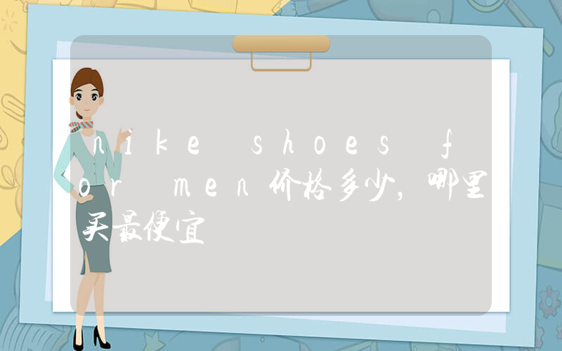 nike shoes for men价格多少，哪里买最便宜插图